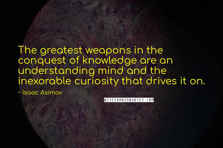 Isaac Asimov Quotes: The greatest weapons in the conquest of knowledge are an understanding mind and the inexorable curiosity that drives it on.