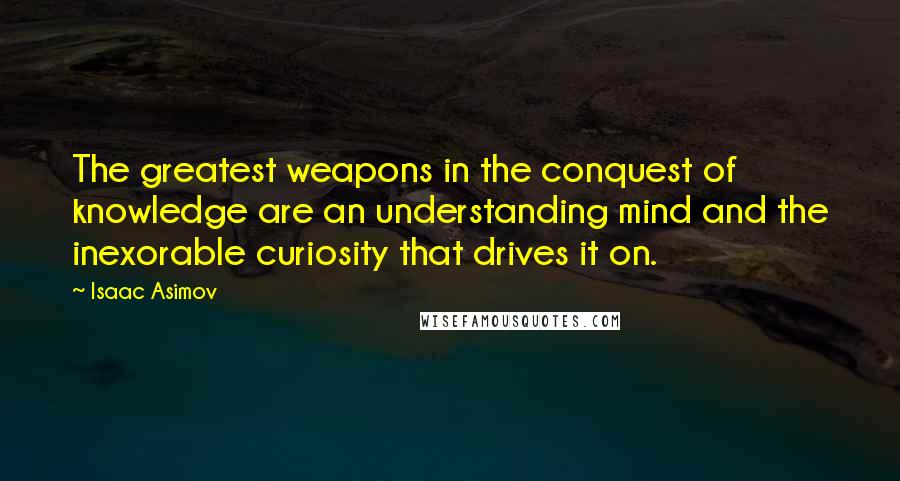 Isaac Asimov Quotes: The greatest weapons in the conquest of knowledge are an understanding mind and the inexorable curiosity that drives it on.