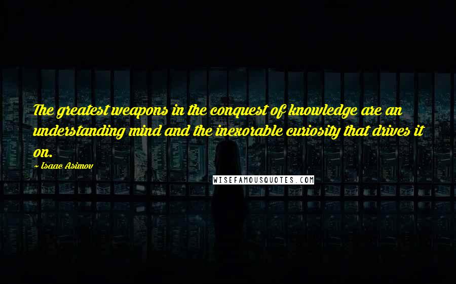 Isaac Asimov Quotes: The greatest weapons in the conquest of knowledge are an understanding mind and the inexorable curiosity that drives it on.