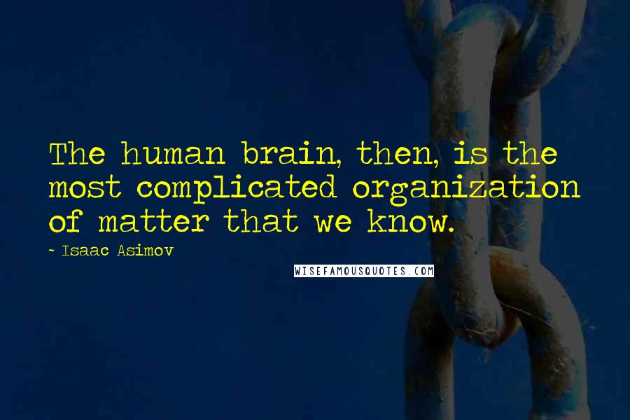 Isaac Asimov Quotes: The human brain, then, is the most complicated organization of matter that we know.