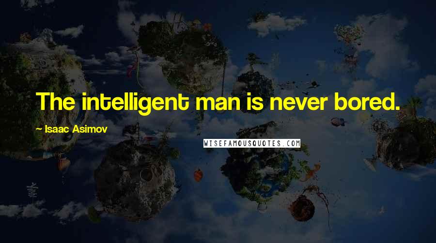 Isaac Asimov Quotes: The intelligent man is never bored.