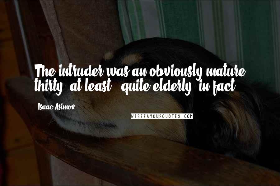 Isaac Asimov Quotes: The intruder was an obviously mature thirty, at least - quite elderly, in fact.)