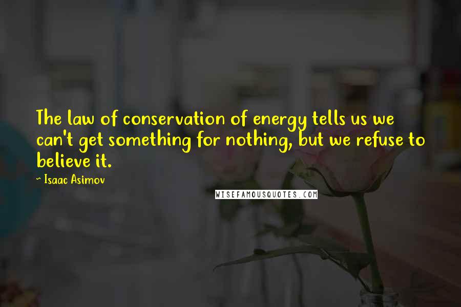 Isaac Asimov Quotes: The law of conservation of energy tells us we can't get something for nothing, but we refuse to believe it.