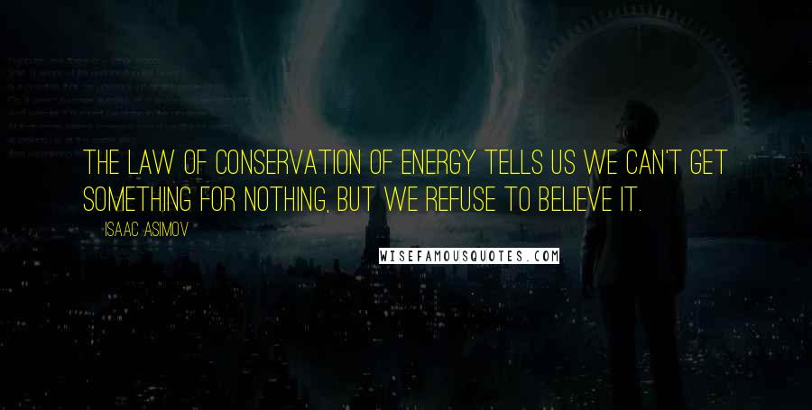 Isaac Asimov Quotes: The law of conservation of energy tells us we can't get something for nothing, but we refuse to believe it.