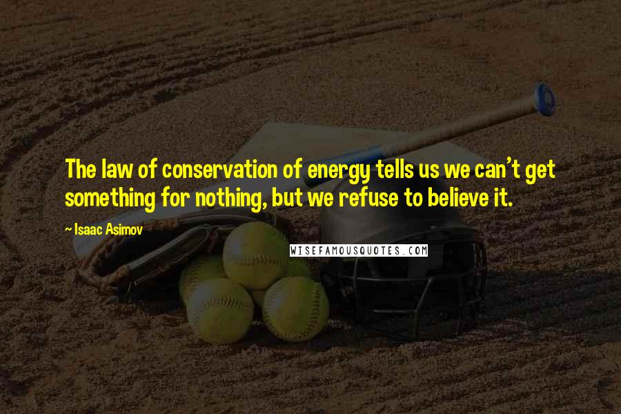 Isaac Asimov Quotes: The law of conservation of energy tells us we can't get something for nothing, but we refuse to believe it.