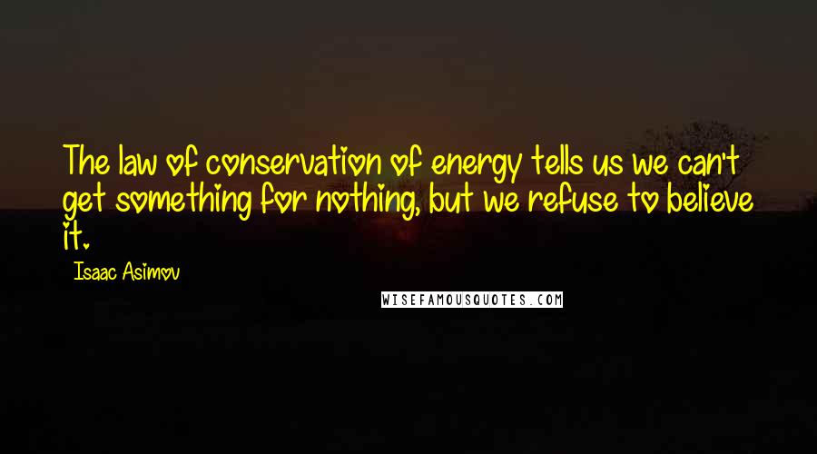 Isaac Asimov Quotes: The law of conservation of energy tells us we can't get something for nothing, but we refuse to believe it.