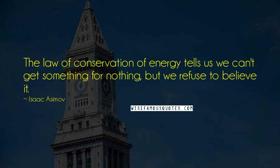 Isaac Asimov Quotes: The law of conservation of energy tells us we can't get something for nothing, but we refuse to believe it.