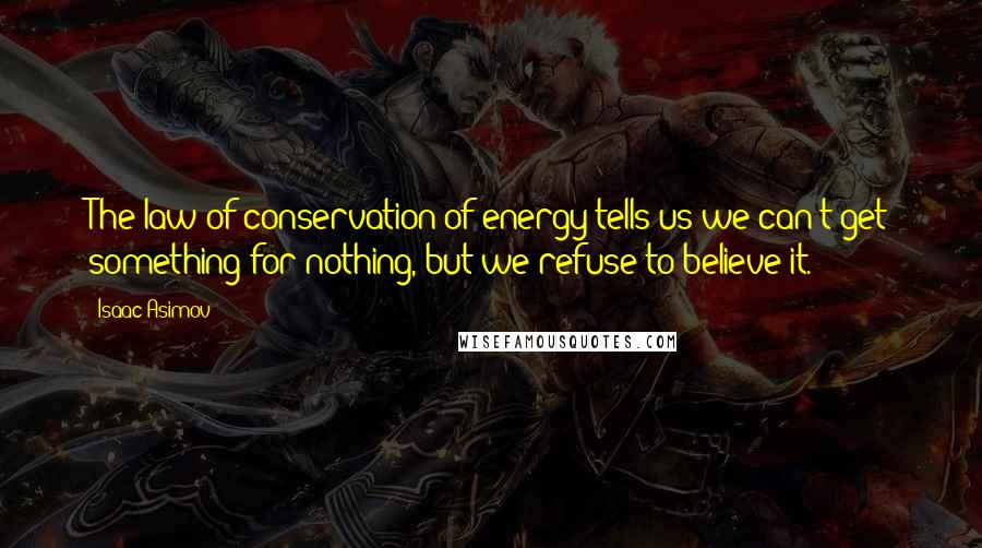 Isaac Asimov Quotes: The law of conservation of energy tells us we can't get something for nothing, but we refuse to believe it.