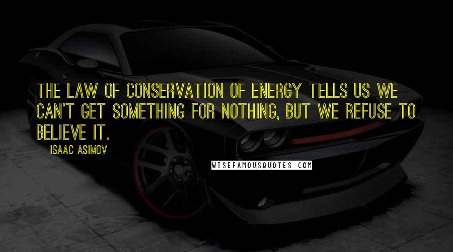Isaac Asimov Quotes: The law of conservation of energy tells us we can't get something for nothing, but we refuse to believe it.