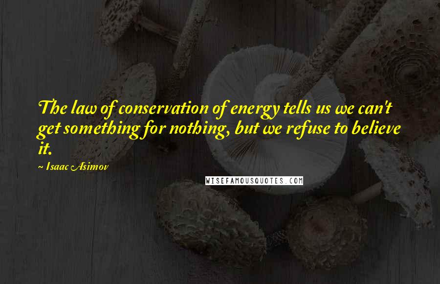 Isaac Asimov Quotes: The law of conservation of energy tells us we can't get something for nothing, but we refuse to believe it.