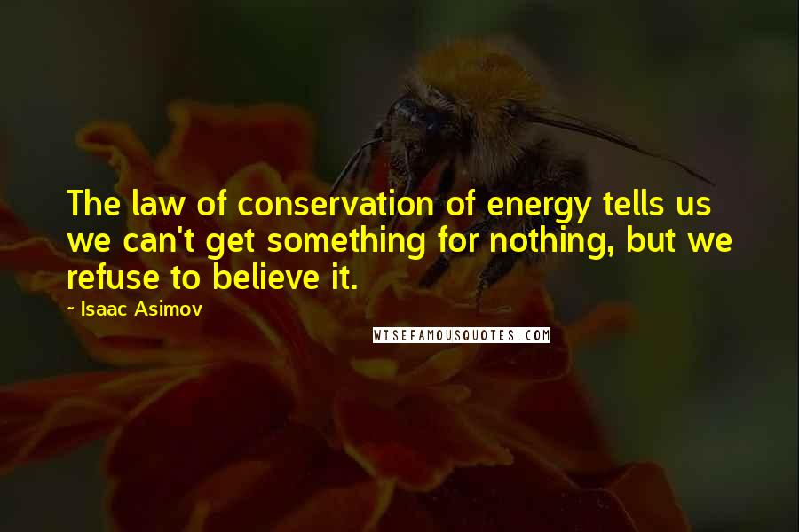 Isaac Asimov Quotes: The law of conservation of energy tells us we can't get something for nothing, but we refuse to believe it.