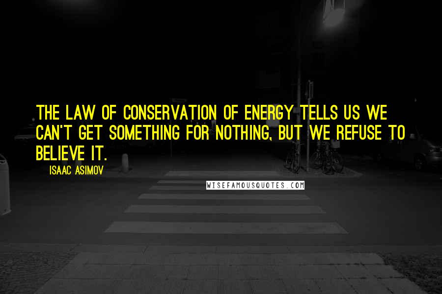 Isaac Asimov Quotes: The law of conservation of energy tells us we can't get something for nothing, but we refuse to believe it.