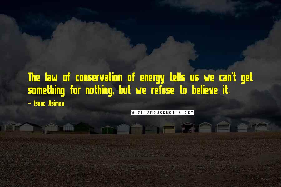 Isaac Asimov Quotes: The law of conservation of energy tells us we can't get something for nothing, but we refuse to believe it.