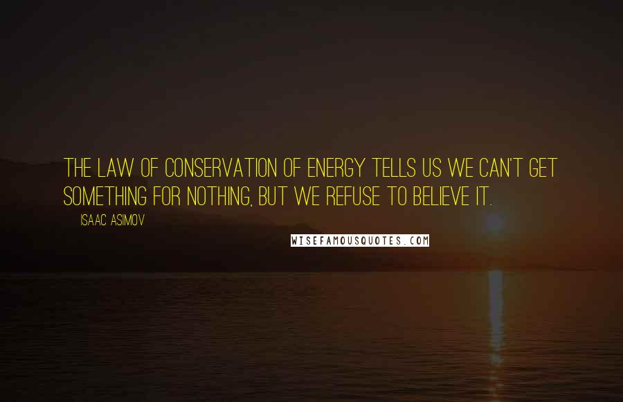 Isaac Asimov Quotes: The law of conservation of energy tells us we can't get something for nothing, but we refuse to believe it.