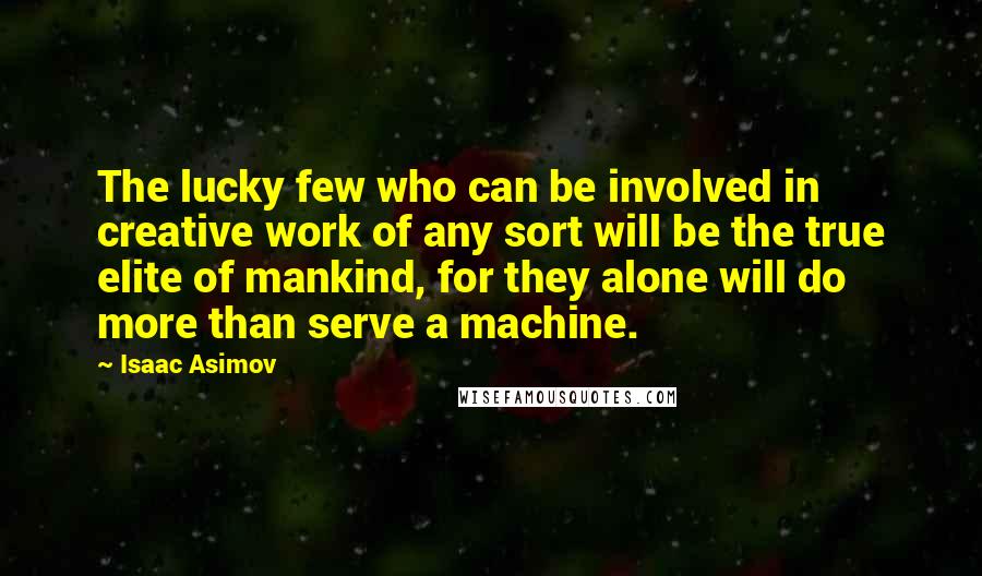 Isaac Asimov Quotes: The lucky few who can be involved in creative work of any sort will be the true elite of mankind, for they alone will do more than serve a machine.