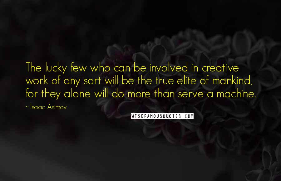 Isaac Asimov Quotes: The lucky few who can be involved in creative work of any sort will be the true elite of mankind, for they alone will do more than serve a machine.