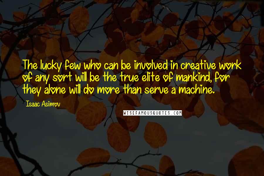 Isaac Asimov Quotes: The lucky few who can be involved in creative work of any sort will be the true elite of mankind, for they alone will do more than serve a machine.