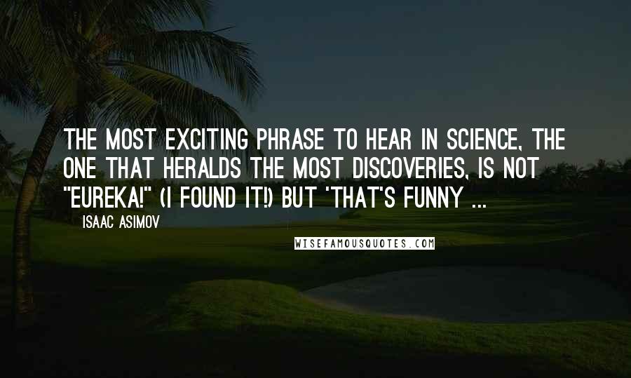 Isaac Asimov Quotes: The most exciting phrase to hear in science, the one that heralds the most discoveries, is not "Eureka!" (I found it!) but 'That's funny ...