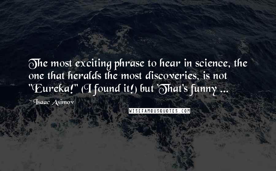 Isaac Asimov Quotes: The most exciting phrase to hear in science, the one that heralds the most discoveries, is not "Eureka!" (I found it!) but 'That's funny ...