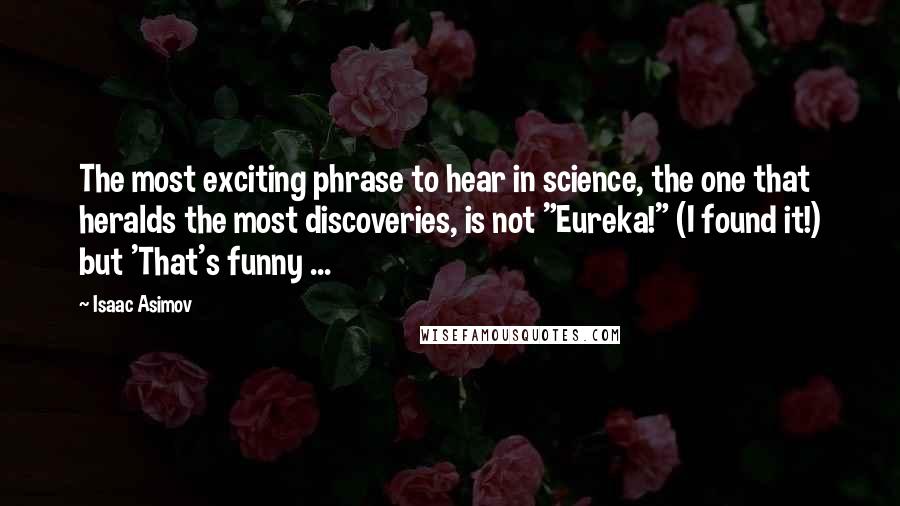 Isaac Asimov Quotes: The most exciting phrase to hear in science, the one that heralds the most discoveries, is not "Eureka!" (I found it!) but 'That's funny ...
