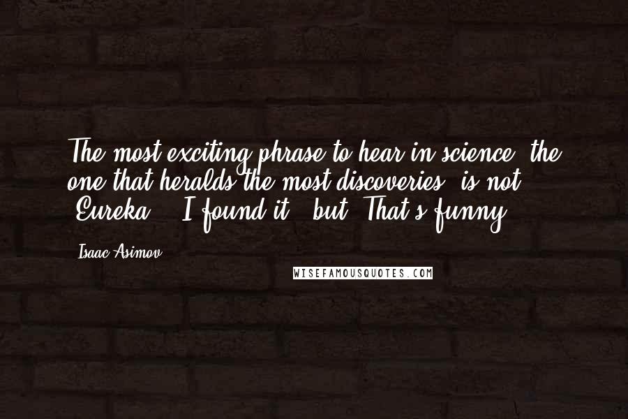 Isaac Asimov Quotes: The most exciting phrase to hear in science, the one that heralds the most discoveries, is not "Eureka!" (I found it!) but 'That's funny ...