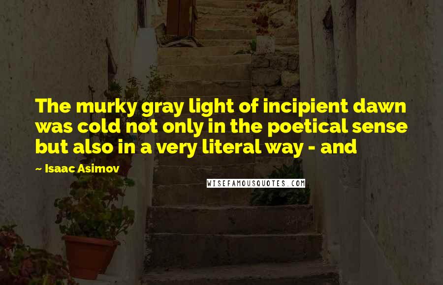 Isaac Asimov Quotes: The murky gray light of incipient dawn was cold not only in the poetical sense but also in a very literal way - and