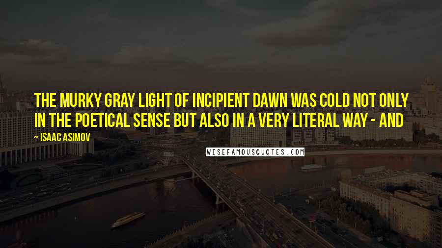 Isaac Asimov Quotes: The murky gray light of incipient dawn was cold not only in the poetical sense but also in a very literal way - and