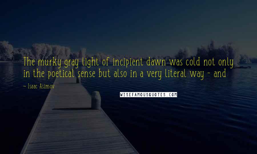 Isaac Asimov Quotes: The murky gray light of incipient dawn was cold not only in the poetical sense but also in a very literal way - and