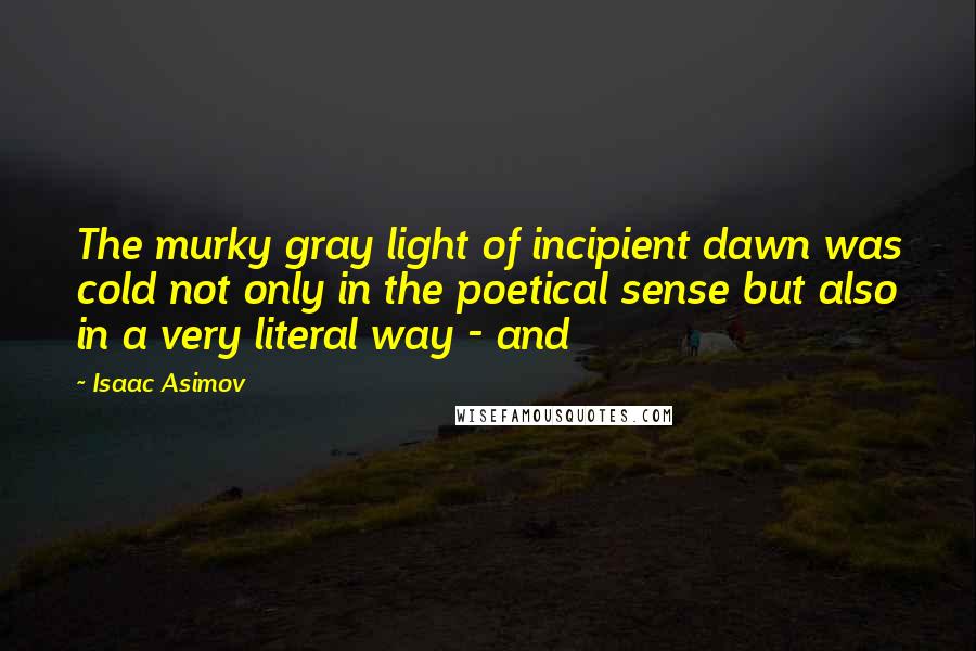 Isaac Asimov Quotes: The murky gray light of incipient dawn was cold not only in the poetical sense but also in a very literal way - and