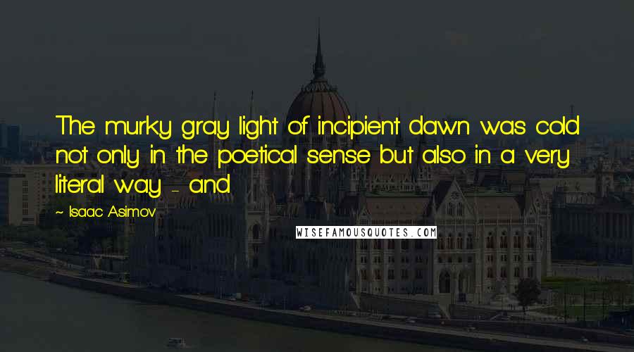 Isaac Asimov Quotes: The murky gray light of incipient dawn was cold not only in the poetical sense but also in a very literal way - and