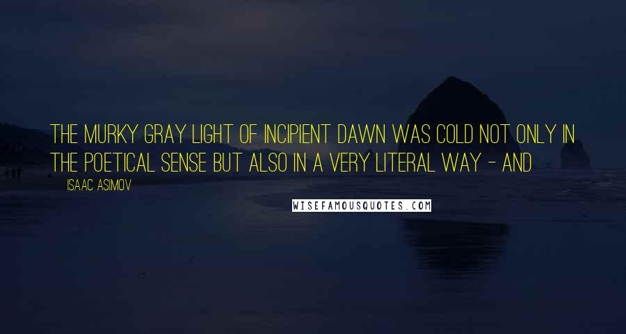 Isaac Asimov Quotes: The murky gray light of incipient dawn was cold not only in the poetical sense but also in a very literal way - and