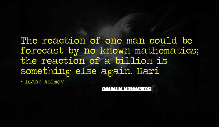 Isaac Asimov Quotes: The reaction of one man could be forecast by no known mathematics; the reaction of a billion is something else again. Hari