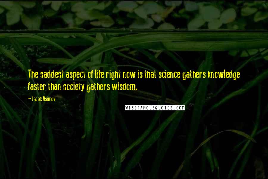 Isaac Asimov Quotes: The saddest aspect of life right now is that science gathers knowledge faster than society gathers wisdom.