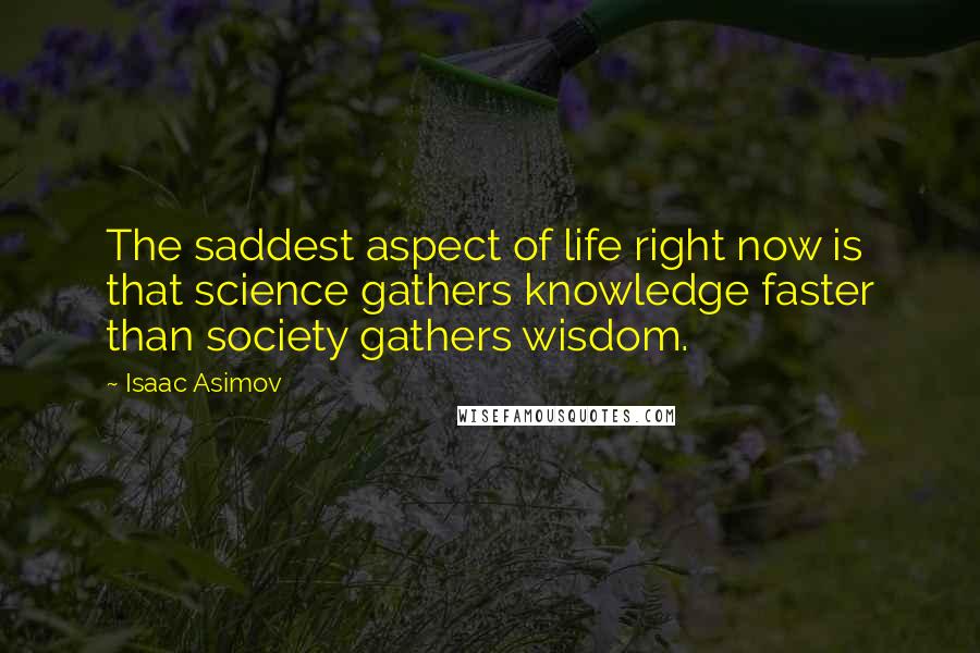 Isaac Asimov Quotes: The saddest aspect of life right now is that science gathers knowledge faster than society gathers wisdom.