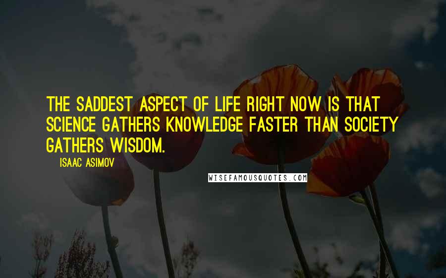 Isaac Asimov Quotes: The saddest aspect of life right now is that science gathers knowledge faster than society gathers wisdom.