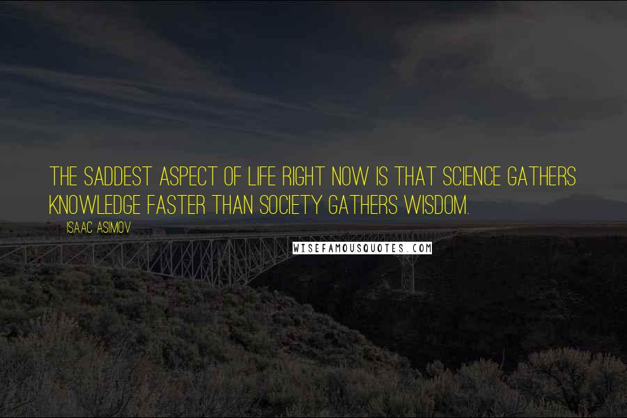 Isaac Asimov Quotes: The saddest aspect of life right now is that science gathers knowledge faster than society gathers wisdom.