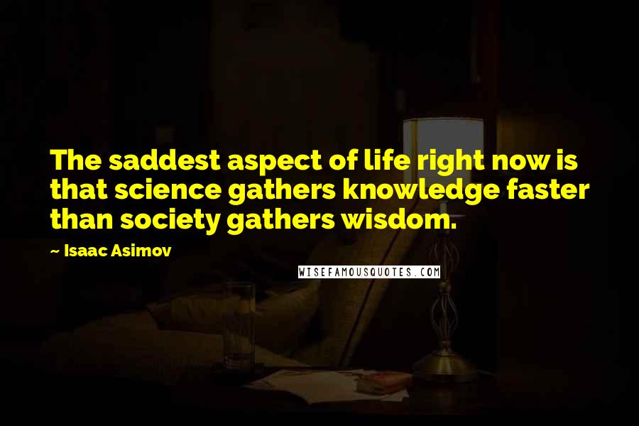 Isaac Asimov Quotes: The saddest aspect of life right now is that science gathers knowledge faster than society gathers wisdom.