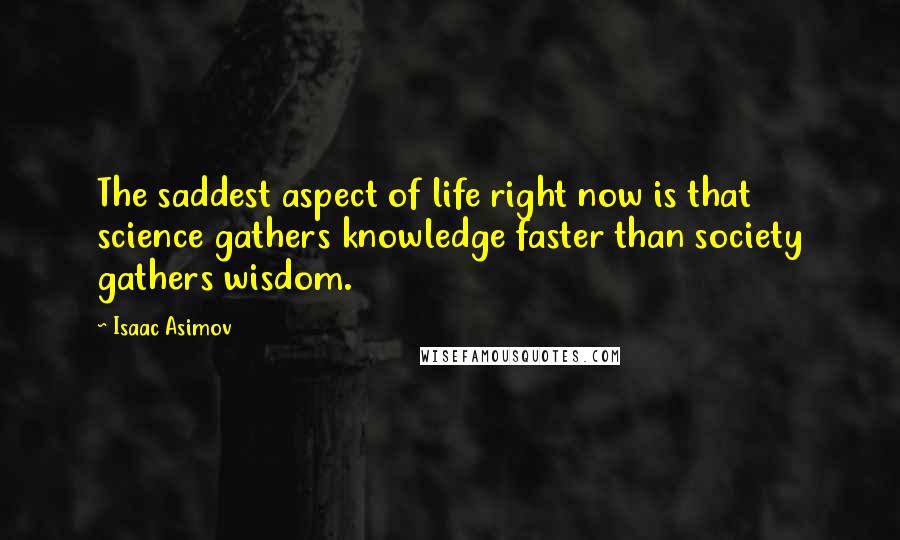 Isaac Asimov Quotes: The saddest aspect of life right now is that science gathers knowledge faster than society gathers wisdom.