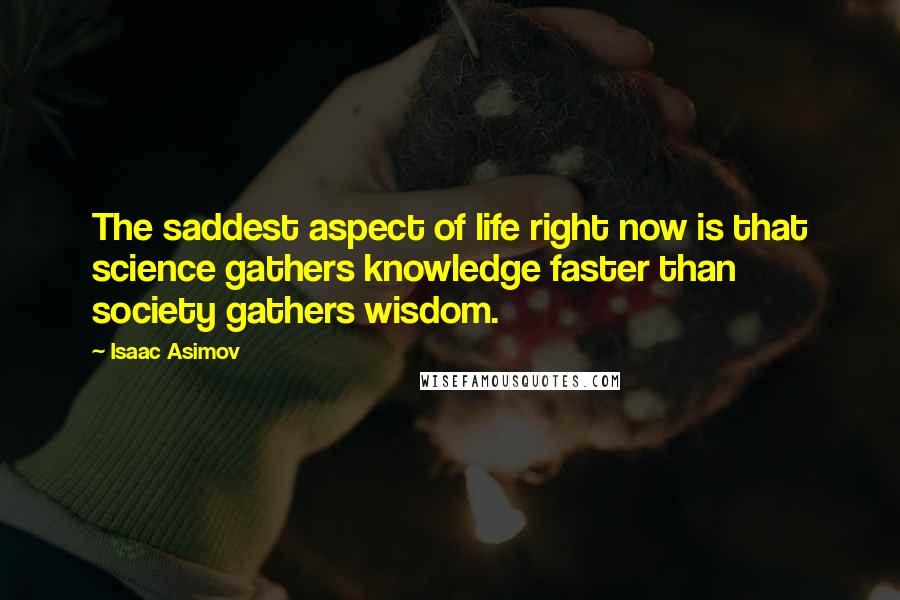 Isaac Asimov Quotes: The saddest aspect of life right now is that science gathers knowledge faster than society gathers wisdom.