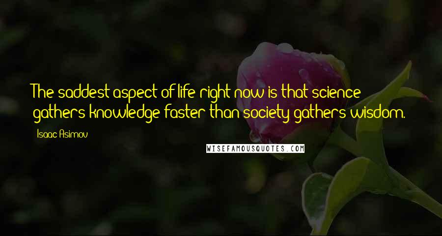 Isaac Asimov Quotes: The saddest aspect of life right now is that science gathers knowledge faster than society gathers wisdom.