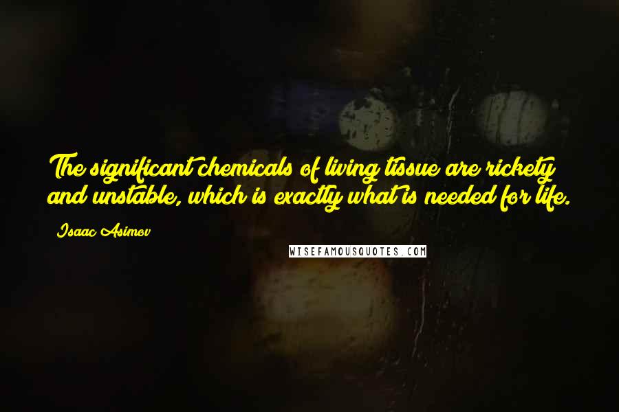 Isaac Asimov Quotes: The significant chemicals of living tissue are rickety and unstable, which is exactly what is needed for life.