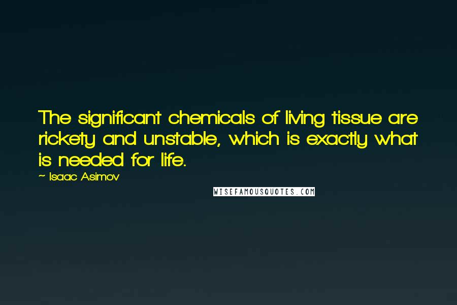 Isaac Asimov Quotes: The significant chemicals of living tissue are rickety and unstable, which is exactly what is needed for life.