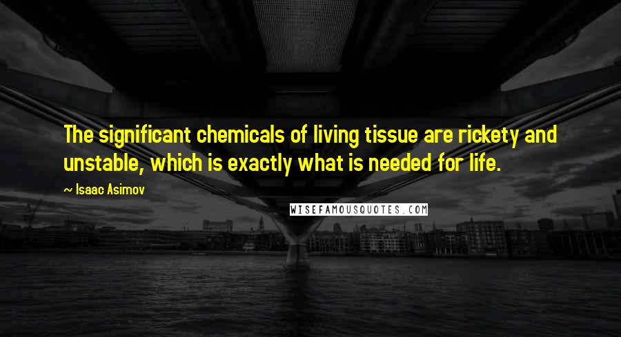 Isaac Asimov Quotes: The significant chemicals of living tissue are rickety and unstable, which is exactly what is needed for life.
