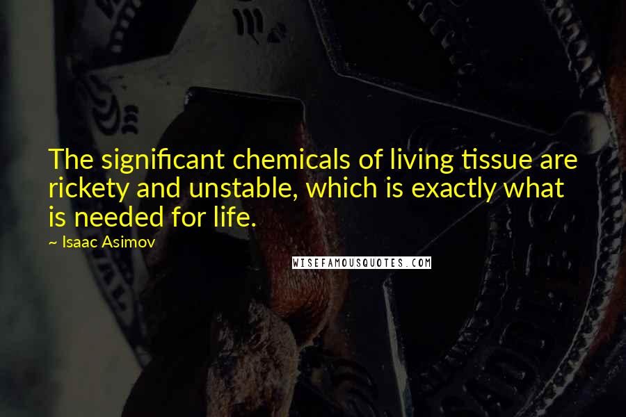 Isaac Asimov Quotes: The significant chemicals of living tissue are rickety and unstable, which is exactly what is needed for life.