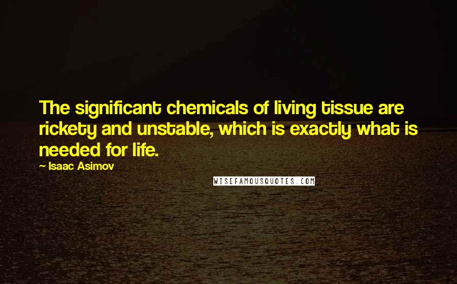 Isaac Asimov Quotes: The significant chemicals of living tissue are rickety and unstable, which is exactly what is needed for life.