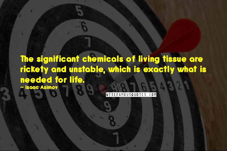 Isaac Asimov Quotes: The significant chemicals of living tissue are rickety and unstable, which is exactly what is needed for life.