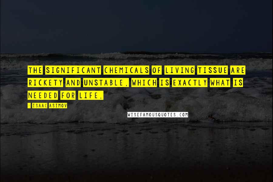 Isaac Asimov Quotes: The significant chemicals of living tissue are rickety and unstable, which is exactly what is needed for life.