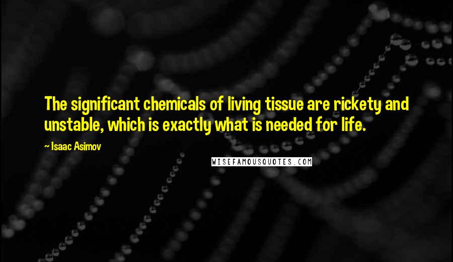 Isaac Asimov Quotes: The significant chemicals of living tissue are rickety and unstable, which is exactly what is needed for life.