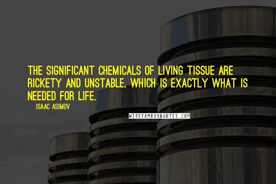 Isaac Asimov Quotes: The significant chemicals of living tissue are rickety and unstable, which is exactly what is needed for life.