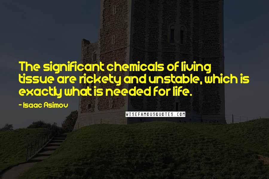 Isaac Asimov Quotes: The significant chemicals of living tissue are rickety and unstable, which is exactly what is needed for life.